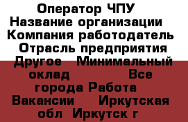 Оператор ЧПУ › Название организации ­ Компания-работодатель › Отрасль предприятия ­ Другое › Минимальный оклад ­ 25 000 - Все города Работа » Вакансии   . Иркутская обл.,Иркутск г.